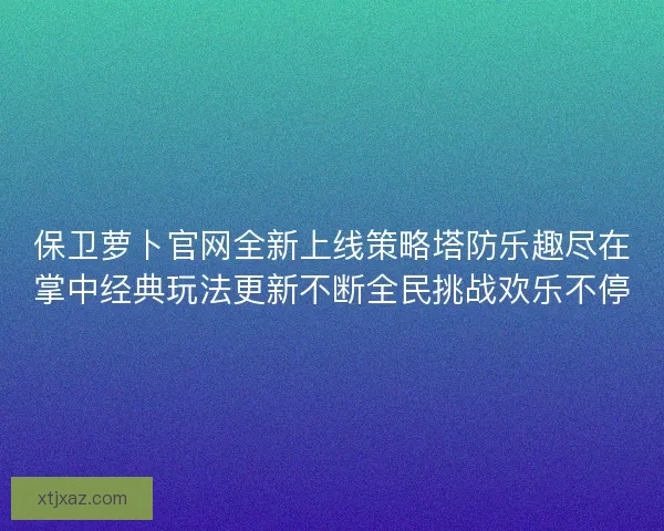 保卫萝卜官网全新上线策略塔防乐趣尽在掌中经典玩法更新不断全民挑战欢乐不停