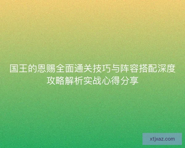 国王的恩赐全面通关技巧与阵容搭配深度攻略解析实战心得分享