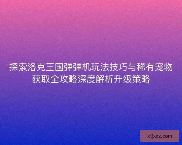探索洛克王国弹弹机玩法技巧与稀有宠物获取全攻略深度解析升级策略