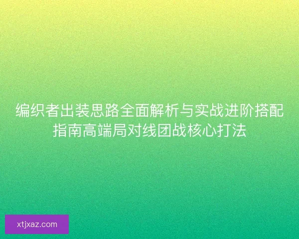 编织者出装思路全面解析与实战进阶搭配指南高端局对线团战核心打法
