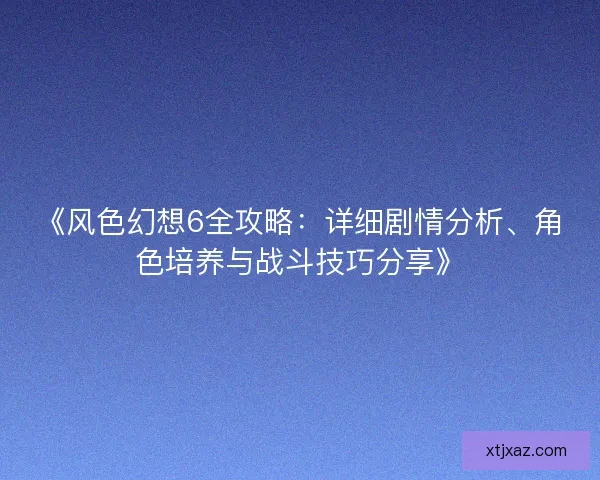 《风色幻想6全攻略：详细剧情分析、角色培养与战斗技巧分享》