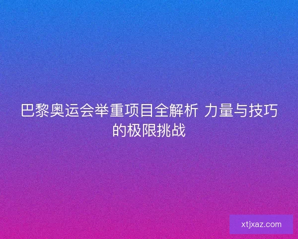 巴黎奥运会举重项目全解析 力量与技巧的极限挑战 巴黎奥运会举重项目全解析 力量与技巧的极限挑战