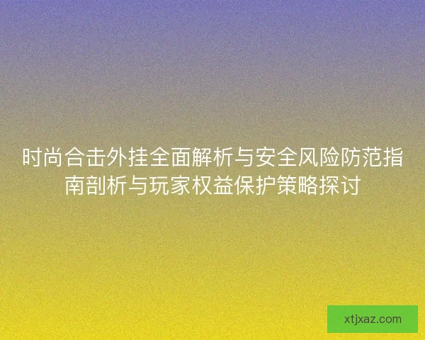 时尚合击外挂全面解析与安全风险防范指南剖析与玩家权益保护策略探讨 时尚合击外挂全面解析与安全风险防范指南剖析与玩家权益保护策略探讨
