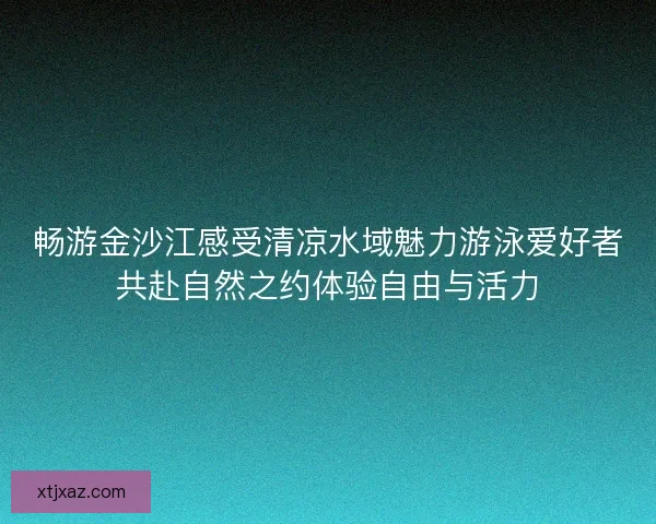 畅游金沙江感受清凉水域魅力游泳爱好者共赴自然之约体验自由与活力