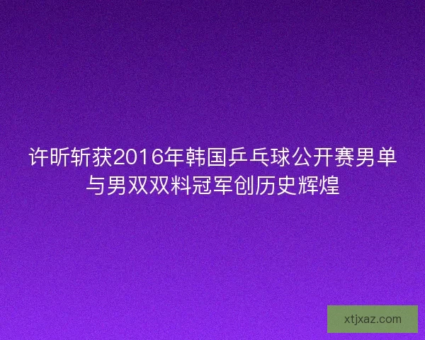 许昕斩获2016年韩国乒乓球公开赛男单与男双双料冠军创历史辉煌