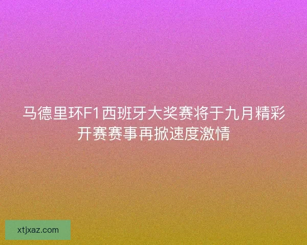 马德里环F1西班牙大奖赛将于九月精彩开赛赛事再掀速度激情