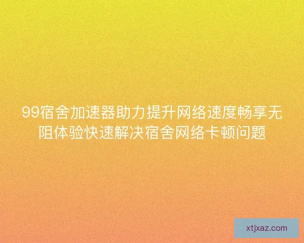 99宿舍加速器助力提升网络速度畅享无阻体验快速解决宿舍网络卡顿问题