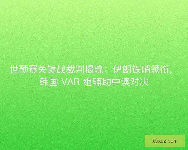 世预赛关键战裁判揭晓：伊朗铁哨领衔，韩国 VAR 组辅助中澳对决