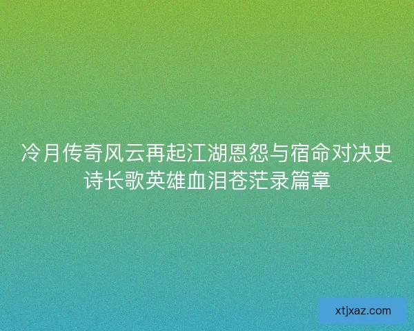 冷月传奇风云再起江湖恩怨与宿命对决史诗长歌英雄血泪苍茫录篇章 冷月传奇风云再起江湖恩怨与宿命对决史诗长歌英雄血泪苍茫录篇章