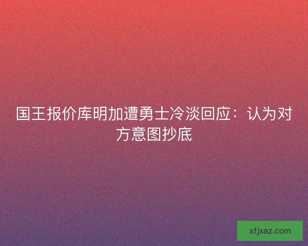 国王报价库明加遭勇士冷淡回应：认为对方意图抄底