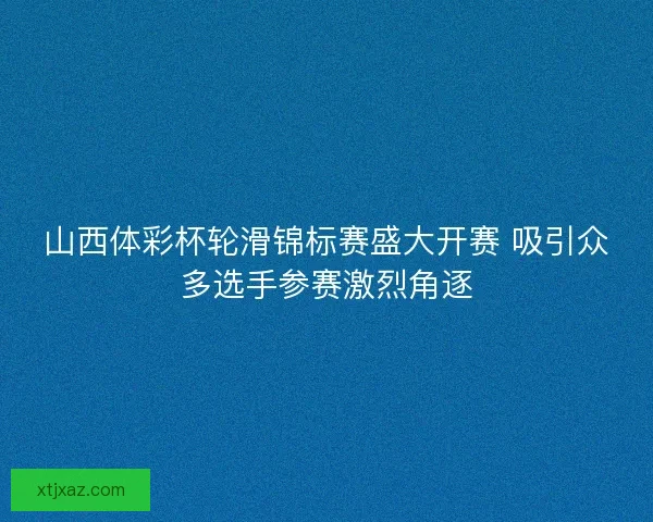 山西体彩杯轮滑锦标赛盛大开赛 吸引众多选手参赛激烈角逐