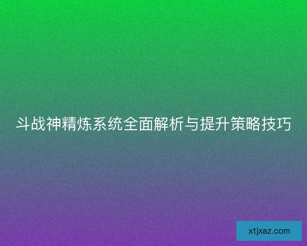 斗战神精炼系统全面解析与提升策略技巧
