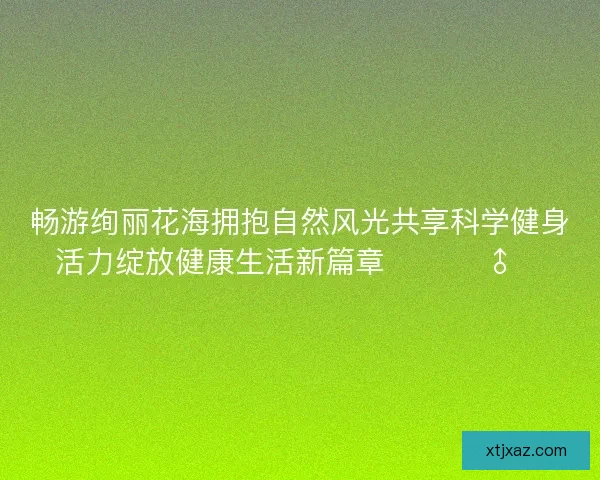 畅游绚丽花海拥抱自然风光共享科学健身活力绽放健康生活新篇章 🌸🏃♂️ 畅游绚丽花海拥抱自然风光共享科学健身活力绽放健康生活新篇章 🌸🏃♂️
