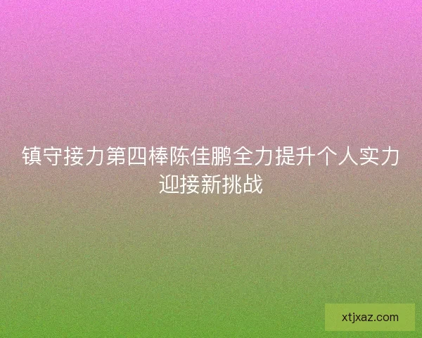 镇守接力第四棒陈佳鹏全力提升个人实力迎接新挑战