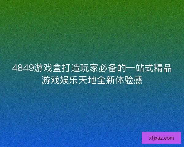 4849游戏盒打造玩家必备的一站式精品游戏娱乐天地全新体验感 4849游戏盒打造玩家必备的一站式精品游戏娱乐天地全新体验感