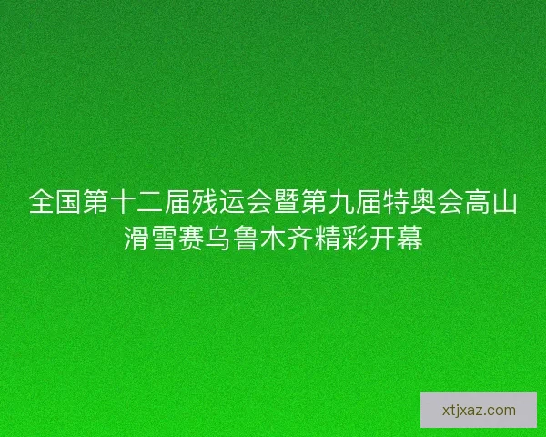 全国第十二届残运会暨第九届特奥会高山滑雪赛乌鲁木齐精彩开幕