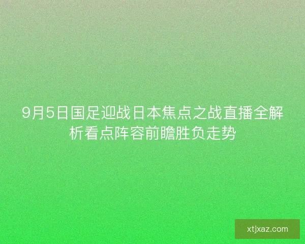 9月5日国足迎战日本焦点之战直播全解析看点阵容前瞻胜负走势