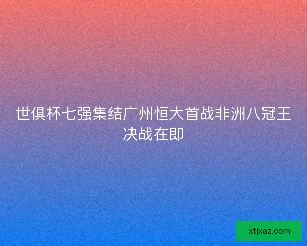 世俱杯七强集结广州恒大首战非洲八冠王决战在即