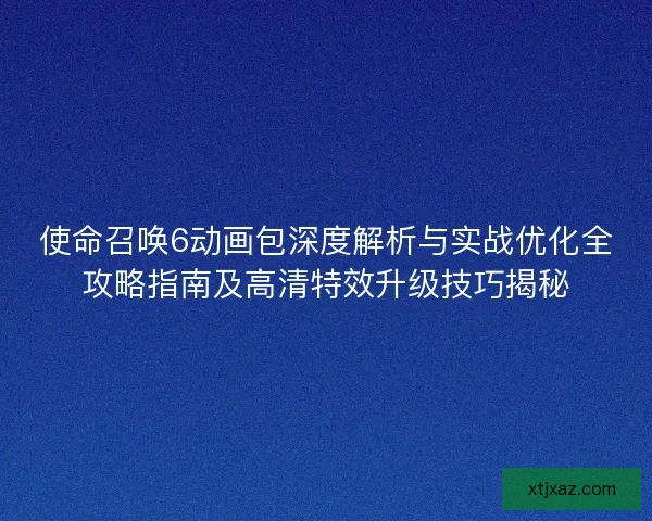 使命召唤6动画包深度解析与实战优化全攻略指南及高清特效升级技巧揭秘