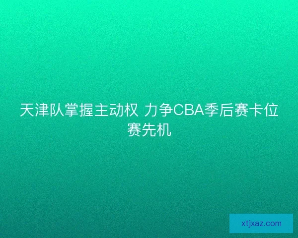 天津队掌握主动权 力争CBA季后赛卡位赛先机