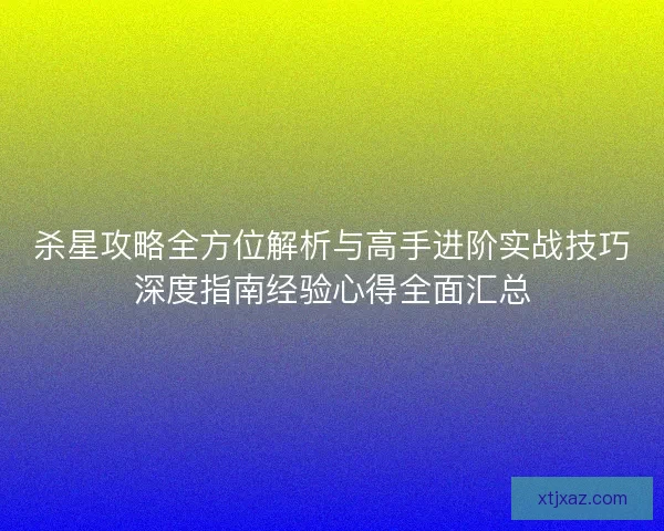 杀星攻略全方位解析与高手进阶实战技巧深度指南经验心得全面汇总