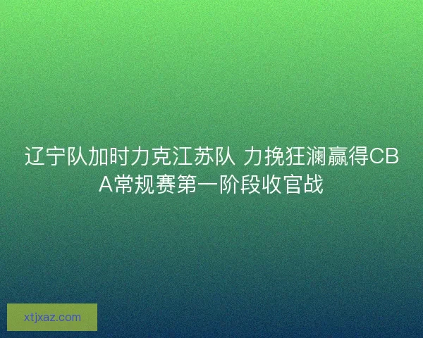 辽宁队加时力克江苏队 力挽狂澜赢得CBA常规赛第一阶段收官战