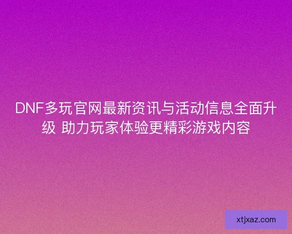 DNF多玩官网最新资讯与活动信息全面升级 助力玩家体验更精彩游戏内容 DNF多玩官网最新资讯与活动信息全面升级 助力玩家体验更精彩游戏内容