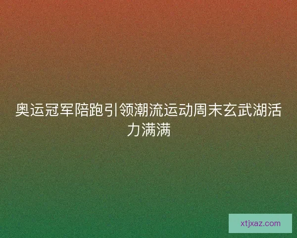 奥运冠军陪跑引领潮流运动周末玄武湖活力满满 奥运冠军陪跑引领潮流运动周末玄武湖活力满满