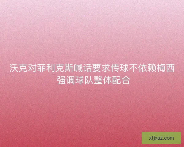 沃克对菲利克斯喊话要求传球不依赖梅西 强调球队整体配合