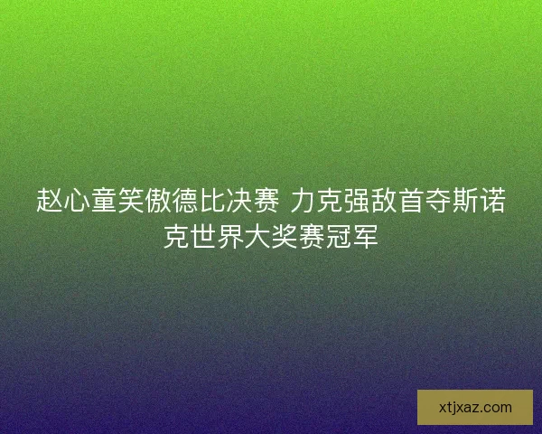 赵心童笑傲德比决赛 力克强敌首夺斯诺克世界大奖赛冠军 赵心童笑傲德比决赛 力克强敌首夺斯诺克世界大奖赛冠军