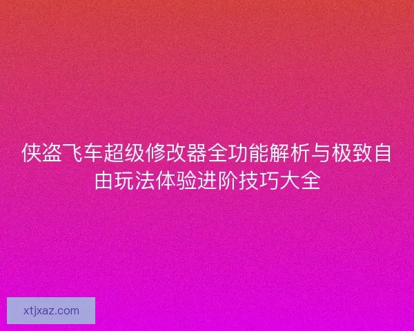 侠盗飞车超级修改器全功能解析与极致自由玩法体验进阶技巧大全 侠盗飞车超级修改器全功能解析与极致自由玩法体验进阶技巧大全
