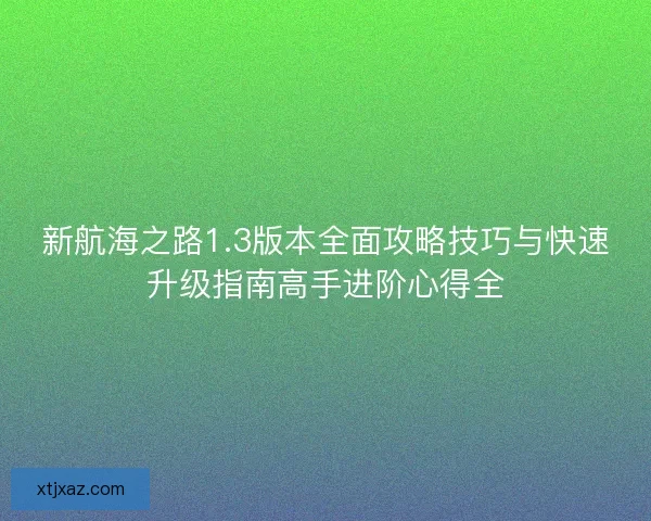 新航海之路1.3版本全面攻略技巧与快速升级指南高手进阶心得全 新航海之路1.3版本全面攻略技巧与快速升级指南高手进阶心得全