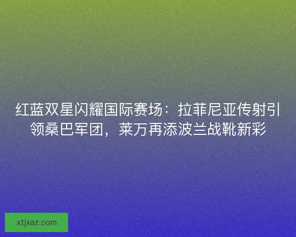 红蓝双星闪耀国际赛场:拉菲尼亚传射引领桑巴军团,莱万再添波兰战靴新彩 红蓝双星闪耀国际赛场:拉菲尼亚传射引领桑巴军团,莱万再添波兰战靴新彩