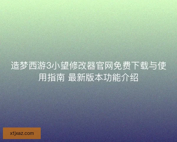造梦西游3小望修改器官网免费下载与使用指南 最新版本功能介绍