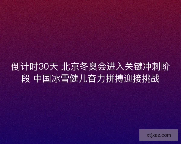 倒计时30天 北京冬奥会进入关键冲刺阶段 中国冰雪健儿奋力拼搏迎接挑战