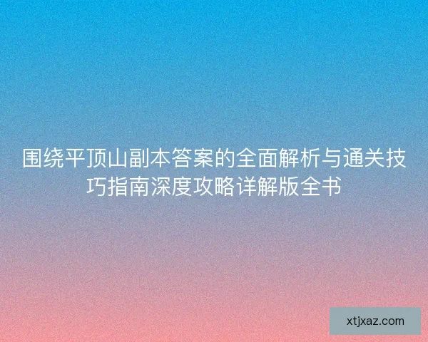 围绕平顶山副本答案的全面解析与通关技巧指南深度攻略详解版全书