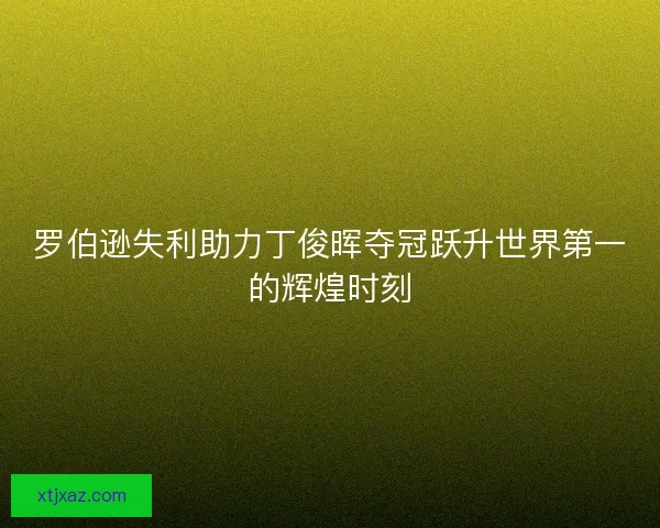 罗伯逊失利助力丁俊晖夺冠跃升世界第一的辉煌时刻 罗伯逊失利助力丁俊晖夺冠跃升世界第一的辉煌时刻