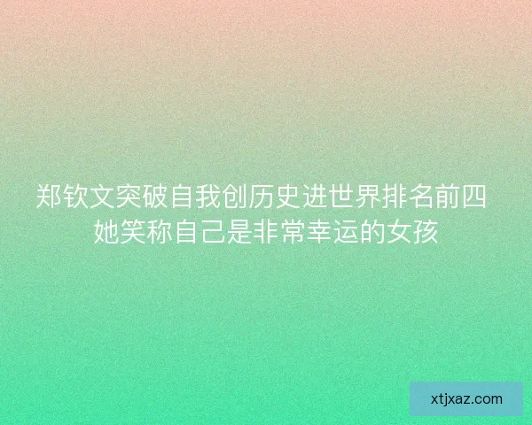 郑钦文突破自我创历史进世界排名前四 她笑称自己是非常幸运的女孩 郑钦文突破自我创历史进世界排名前四 她笑称自己是非常幸运的女孩