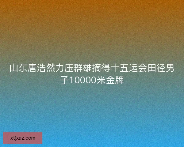 山东唐浩然力压群雄摘得十五运会田径男子10000米金牌