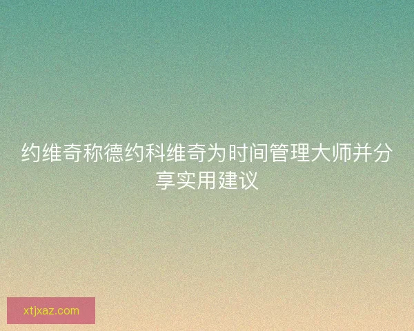 约维奇称德约科维奇为时间管理大师并分享实用建议 约维奇称德约科维奇为时间管理大师并分享实用建议