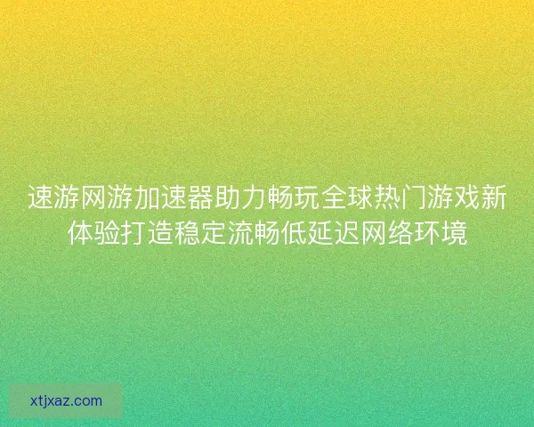 速游网游加速器助力畅玩全球热门游戏新体验打造稳定流畅低延迟网络环境 速游网游加速器助力畅玩全球热门游戏新体验打造稳定流畅低延迟网络环境