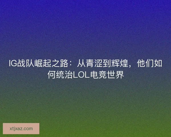 IG战队崛起之路:从青涩到辉煌,他们如何统治LOL电竞世界 IG战队崛起之路:从青涩到辉煌,他们如何统治LOL电竞世界