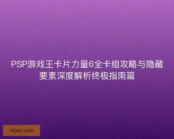 PSP游戏王卡片力量6全卡组攻略与隐藏要素深度解析终极指南篇 PSP游戏王卡片力量6全卡组攻略与隐藏要素深度解析终极指南篇