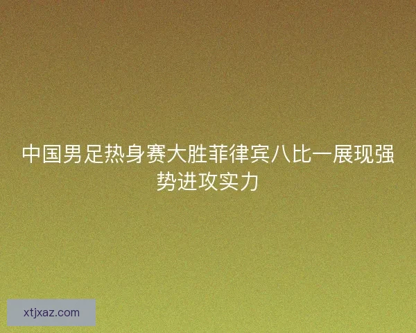 中国男足热身赛大胜菲律宾八比一展现强势进攻实力 中国男足热身赛大胜菲律宾八比一展现强势进攻实力