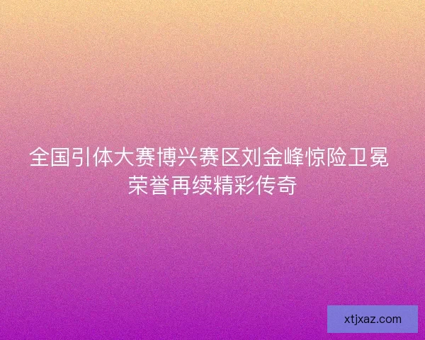 全国引体大赛博兴赛区刘金峰惊险卫冕 荣誉再续精彩传奇 全国引体大赛博兴赛区刘金峰惊险卫冕 荣誉再续精彩传奇