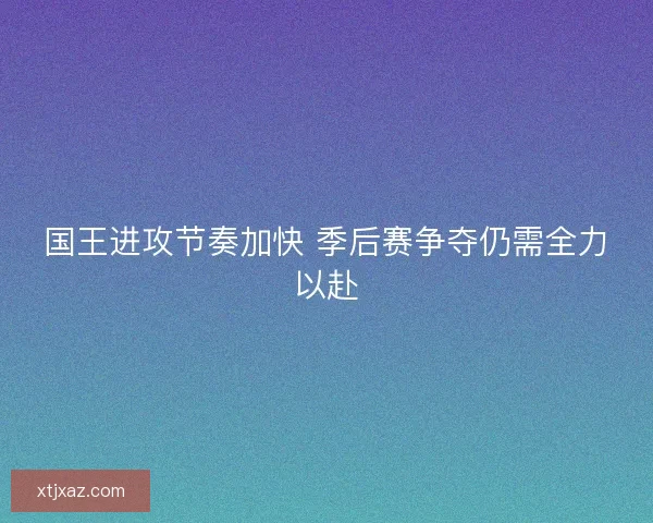 国王进攻节奏加快 季后赛争夺仍需全力以赴
