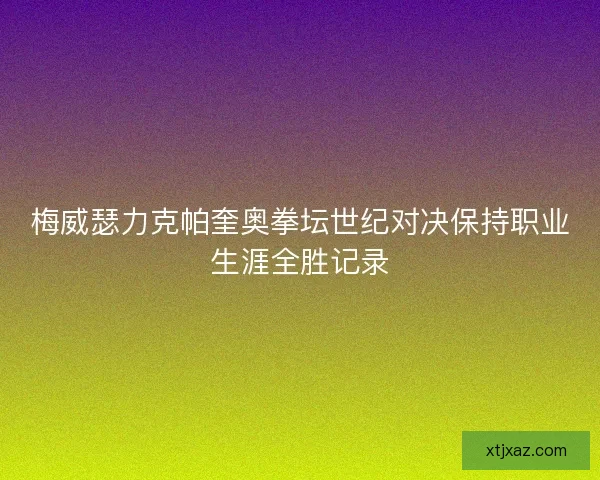 梅威瑟力克帕奎奥拳坛世纪对决保持职业生涯全胜记录
